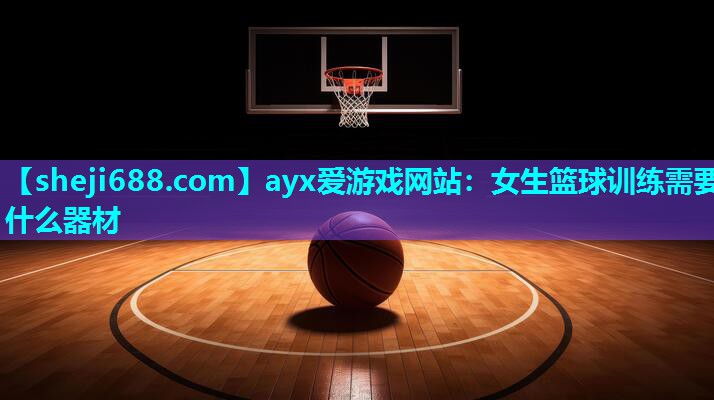 ayx爱游戏网站：女生篮球训练需要什么器材