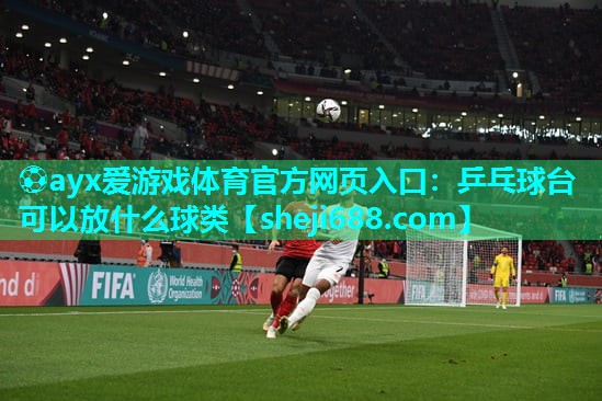 ⚽ayx爱游戏体育官方网页入口：乒乓球台可以放什么球类