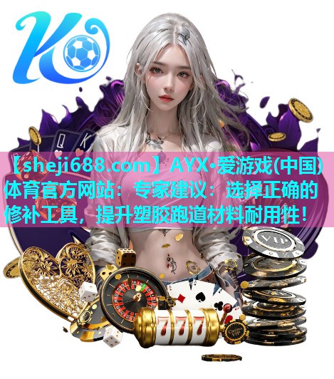 AYX·爱游戏(中国)体育官方网站：专家建议：选择正确的修补工具，提升塑胶跑道材料耐用性！