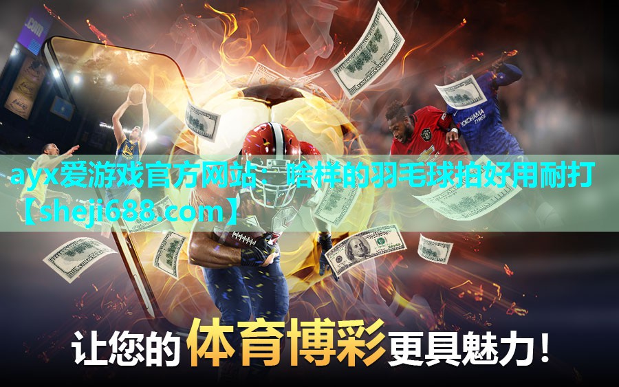 ayx爱游戏官方网站：啥样的羽毛球拍好用耐打